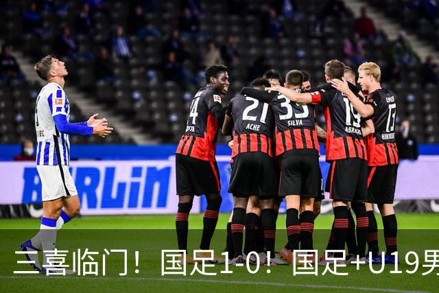 三喜临门！国足1-0！国足+U19男足齐赢球，U23国足爆发，补时绝杀