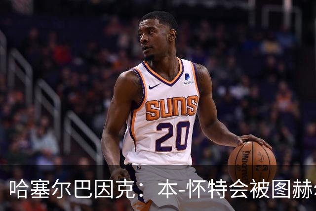 哈塞尔巴因克：本-怀特会被图赫尔重新考虑